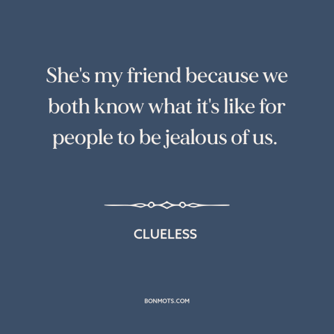 A quote from Clueless  about haters gonna hate: “She's my friend because we both know what it's like for people to be…”