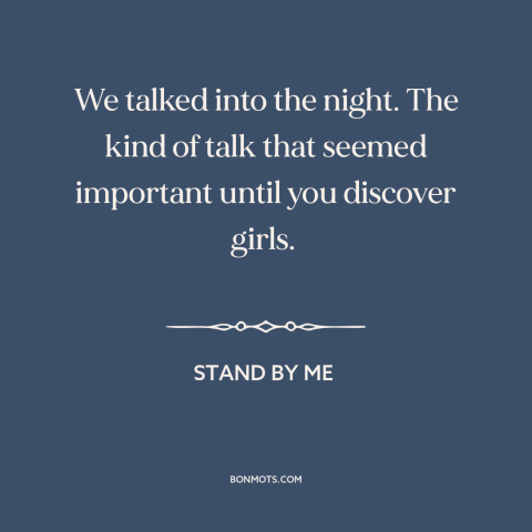 A quote from Stand By Me about talking: “We talked into the night. The kind of talk that seemed important until you…”