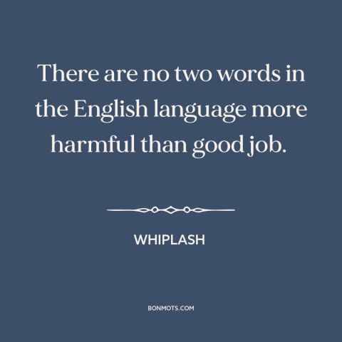 A quote from Whiplash about motivation: “There are no two words in the English language more harmful than good job.”