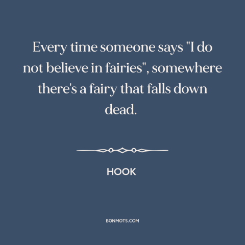 A quote from Hook about fairies: “Every time someone says "I do not believe in fairies", somewhere there's a fairy…”