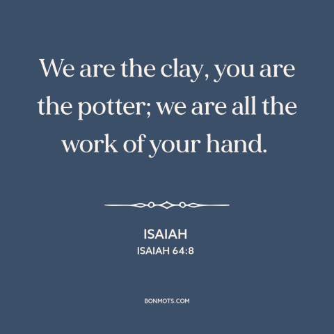 A quote from The Bible about god and man: “We are the clay, you are the potter; we are all the work of your hand.”