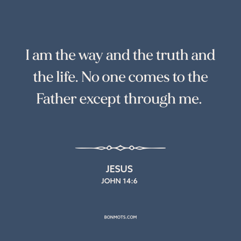 A quote by Jesus about nature of jesus: “I am the way and the truth and the life. No one comes to the Father except through…”