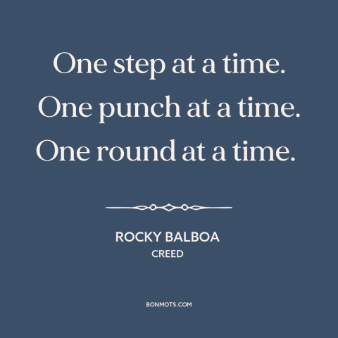 A quote from Creed about one step at a time: “One step at a time. One punch at a time. One round at a time.”