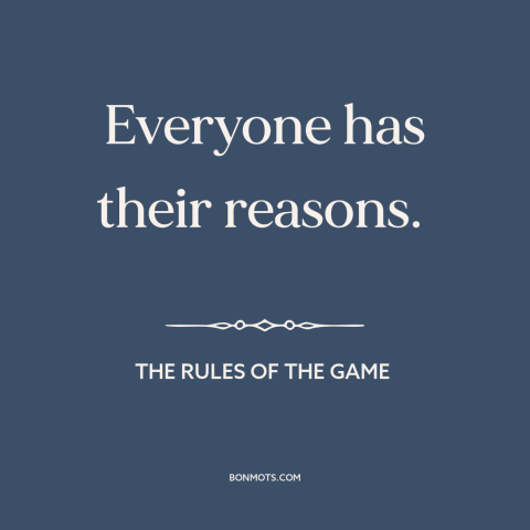 A quote from The Rules of the Game about justifications and rationales: “Everyone has their reasons.”