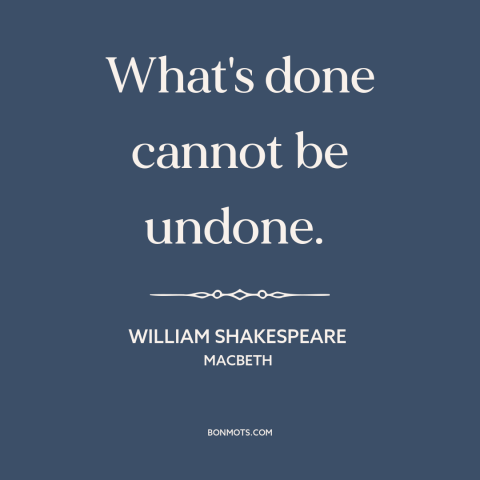 A quote by William Shakespeare about how actions have consequences: “What's done cannot be undone.”