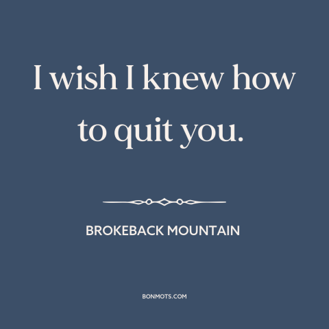 A quote from Brokeback Mountain about impossible love: “I wish I knew how to quit you.”