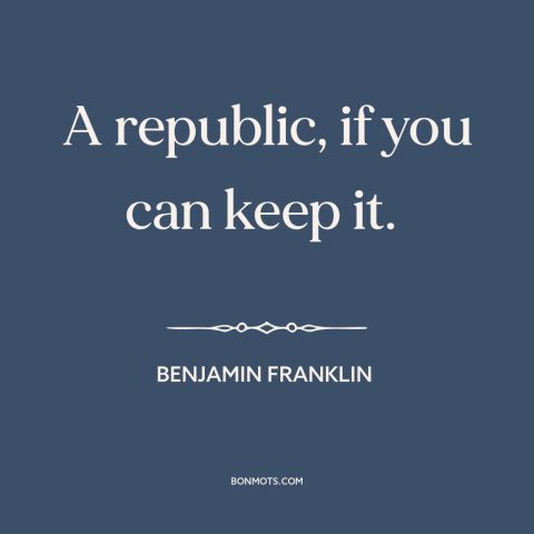 A quote by Benjamin Franklin about fragility of democracy: “A republic, if you can keep it.”