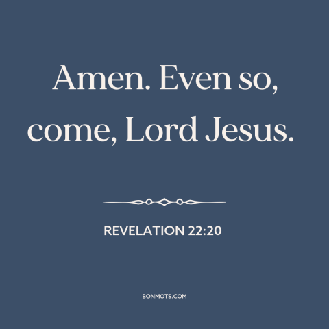 A quote from The Bible: “Amen. Even so, come, Lord Jesus.”