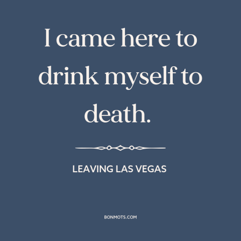 A quote from Leaving Las Vegas about drinking alcohol: “I came here to drink myself to death.”