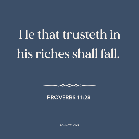 A quote from The Bible about wealth: “He that trusteth in his riches shall fall.”