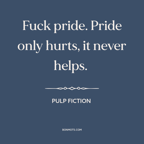 A quote from Pulp Fiction about pride: “Fuck pride. Pride only hurts, it never helps.”