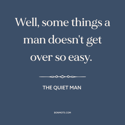 A quote from The Quiet Man about moving forward: “Well, some things a man doesn't get over so easy.”