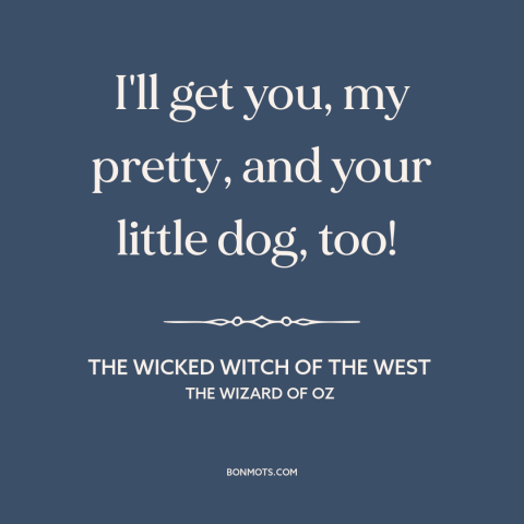 A quote from The Wizard of Oz: “I'll get you, my pretty, and your little dog, too!”