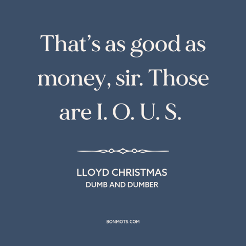 A quote from Dumb and Dumber about debt: “That’s as good as money, sir. Those are I. O. U. S.”