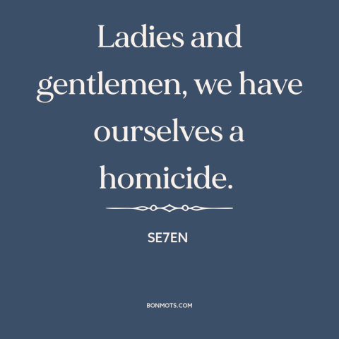 A quote from Se7en about murder: “Ladies and gentlemen, we have ourselves a homicide.”