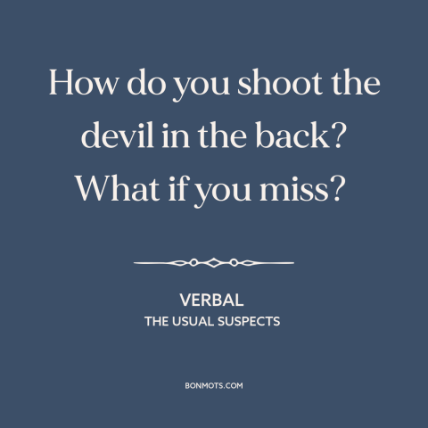 A quote from The Usual Suspects about the devil: “How do you shoot the devil in the back? What if you miss?”