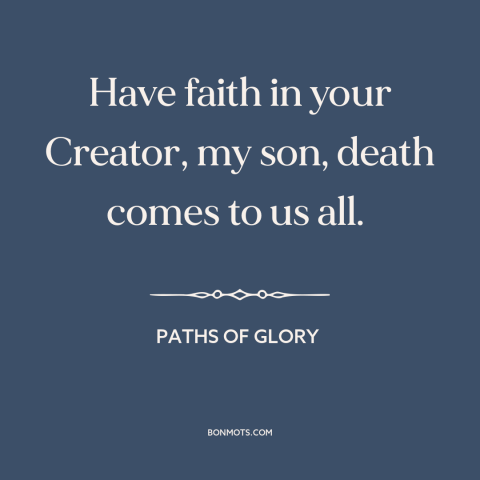 A quote from Paths of Glory about faith: “Have faith in your Creator, my son, death comes to us all.”