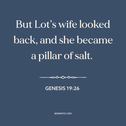 A quote from The Bible about sodom and gomorrah: “But Lot’s wife looked back, and she became a pillar of salt.”