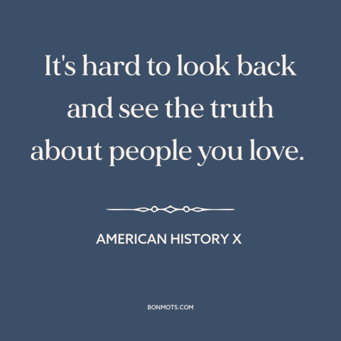 A quote from American History X about loved ones: “It's hard to look back and see the truth about people you love.”