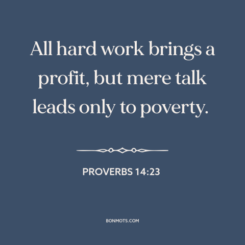 A quote from The Bible about words vs. actions: “All hard work brings a profit, but mere talk leads only to poverty.”