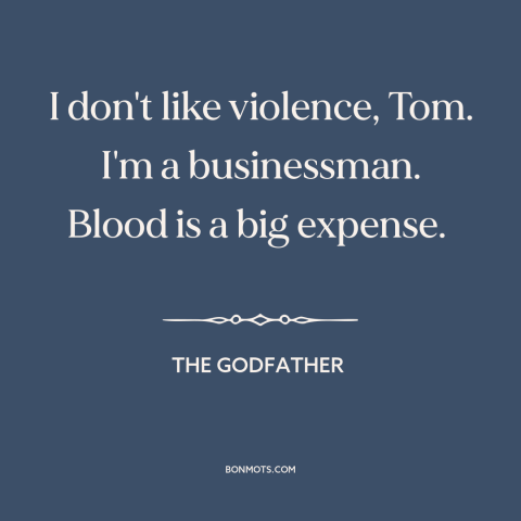 A quote from The Godfather about the mafia: “I don't like violence, Tom. I'm a businessman. Blood is a big expense.”