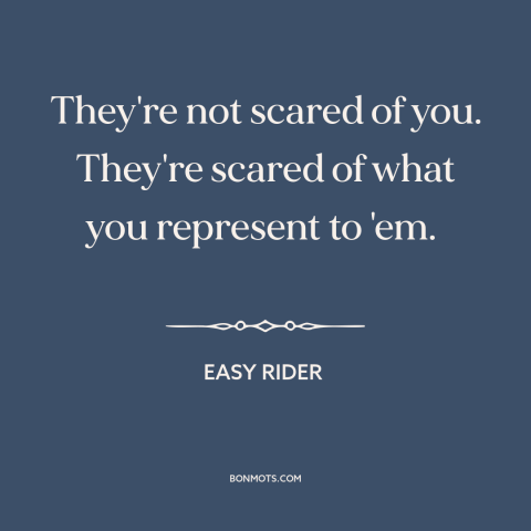 A quote from Easy Rider about the man: “They're not scared of you. They're scared of what you represent to 'em.”