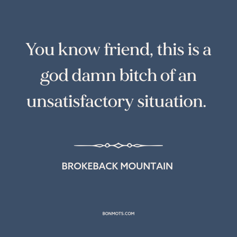 A quote from Brokeback Mountain about difficult situations: “You know friend, this is a god damn bitch of an…”