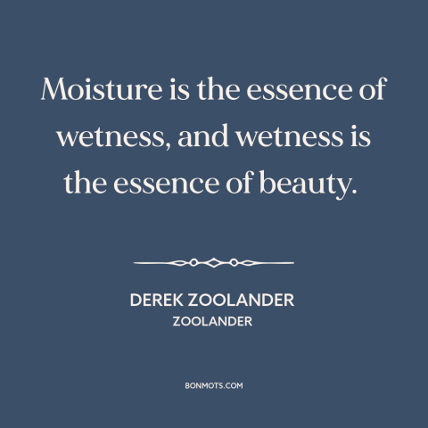 A quote from Zoolander about nature of beauty: “Moisture is the essence of wetness, and wetness is the essence of beauty.”