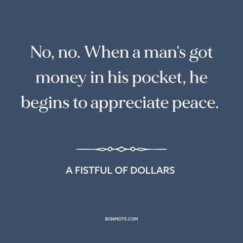 A quote from A Fistful of Dollars about middle class values: “No, no. When a man's got money in his pocket, he…”