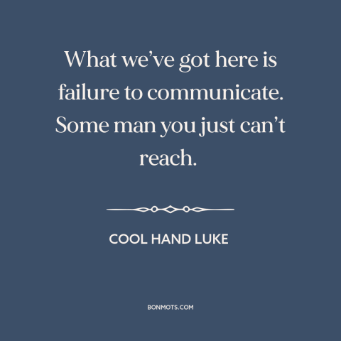 A quote from Cool Hand Luke about communication: “What we’ve got here is failure to communicate. Some man you just…”