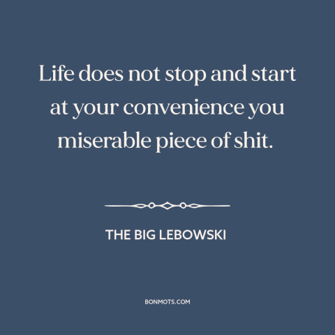 A quote from The Big Lebowski about narcissism: “Life does not stop and start at your convenience you miserable piece of…”