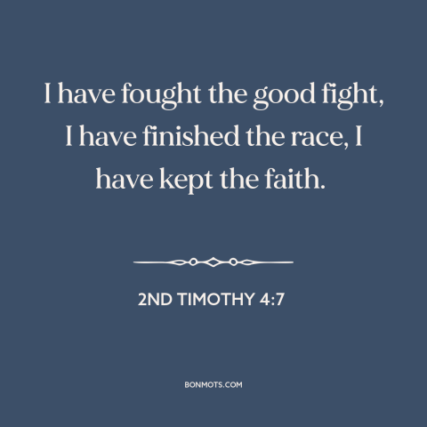 A quote from The Bible about serving god: “I have fought the good fight, I have finished the race, I have kept the…”