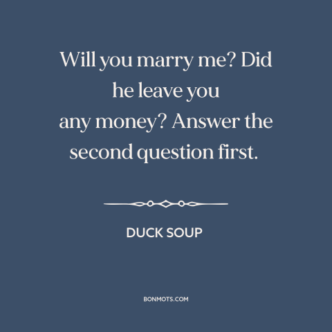 A quote from Duck Soup about gold diggers: “Will you marry me? Did he leave you any money? Answer the second question…”