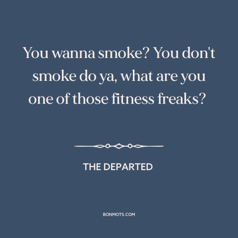 A quote from The Departed about cigarettes: “You wanna smoke? You don't smoke do ya, what are you one of those…”