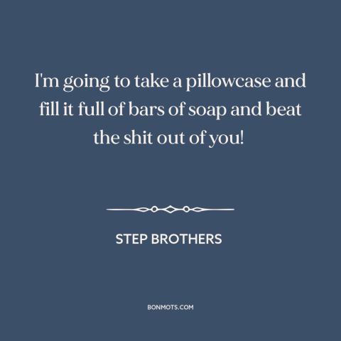 A quote from Step Brothers  about beating someone up: “I'm going to take a pillowcase and fill it full of bars of soap…”