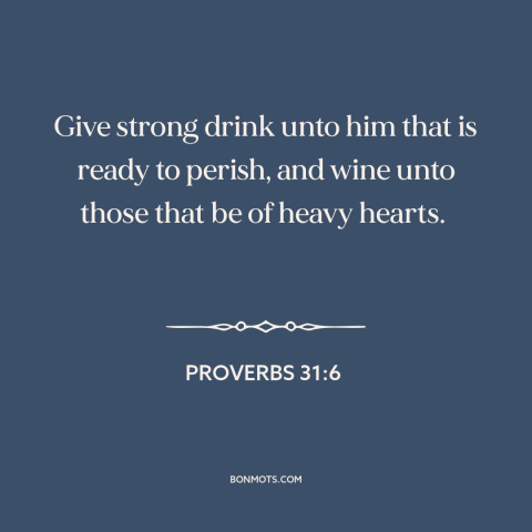 A quote from The Bible about alcohol as balm: “Give strong drink unto him that is ready to perish, and wine unto those…”