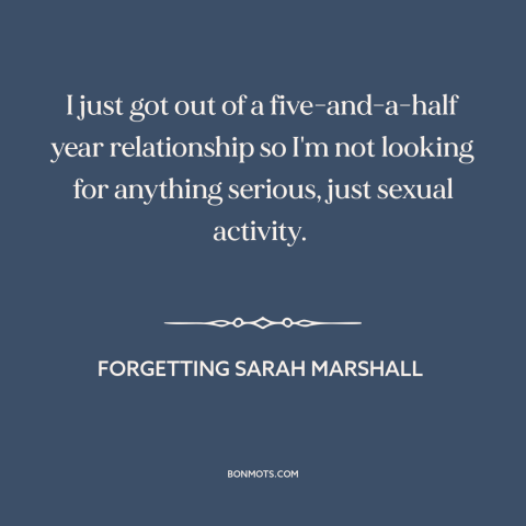 A quote from Forgetting Sarah Marshall about on the rebound: “I just got out of a five-and-a-half year relationship so…”