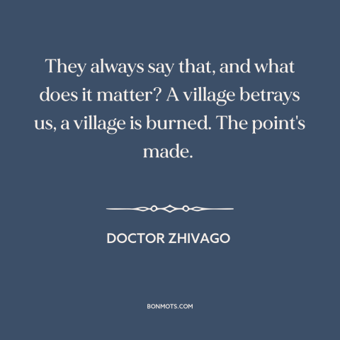 A quote from Doctor Zhivago about revolutionary politics: “They always say that, and what does it matter? A village…”