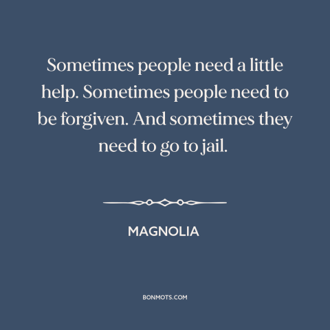 A quote from Magnolia about forgiveness: “Sometimes people need a little help. Sometimes people need to be forgiven.”