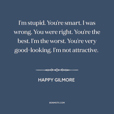 A quote from Happy Gilmore about admitting you're wrong: “I'm stupid. You're smart. I was wrong. You were right.”