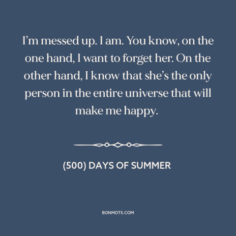 A quote from (500) Days of Summer about getting over someone: “I’m messed up. I am. You know, on the one hand, I want to…”