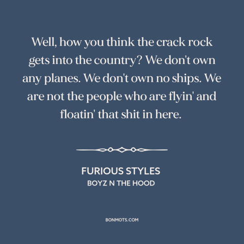 A quote from Boyz n the Hood about crack epidemic: “Well, how you think the crack rock gets into the country? We don't own…”