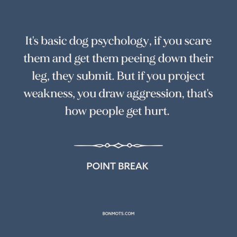 A quote from Point Break about man and animals: “It's basic dog psychology, if you scare them and get them peeing down…”