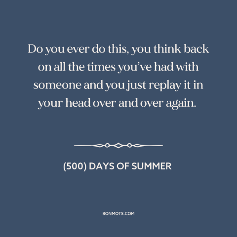 A quote from (500) Days of Summer about looking back: “Do you ever do this, you think back on all the times you’ve had…”