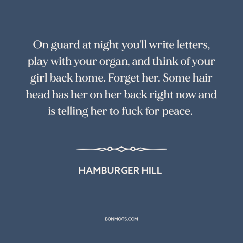 A quote from Hamburger Hill about vietnam war: “On guard at night you'll write letters, play with your organ, and think of…”