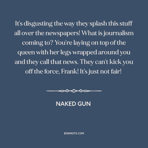 A quote from Naked Gun about newspapers: “It's disgusting the way they splash this stuff all over the newspapers! What is…”