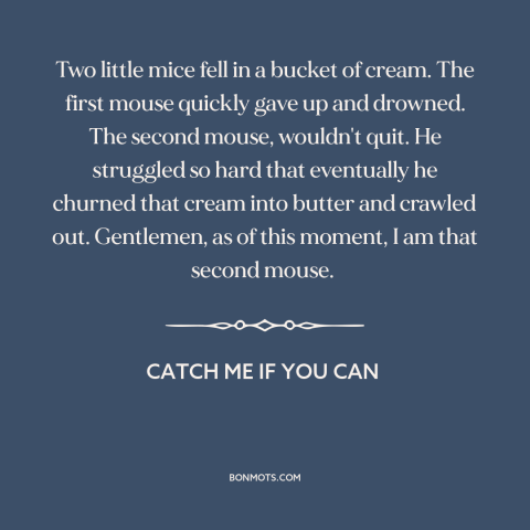 A quote from Catch Me if You Can about persistence: “Two little mice fell in a bucket of cream. The first mouse quickly…”