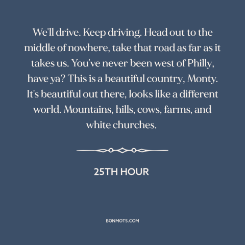 A quote from 25th Hour about America: “We'll drive. Keep driving. Head out to the middle of nowhere, take that road…”