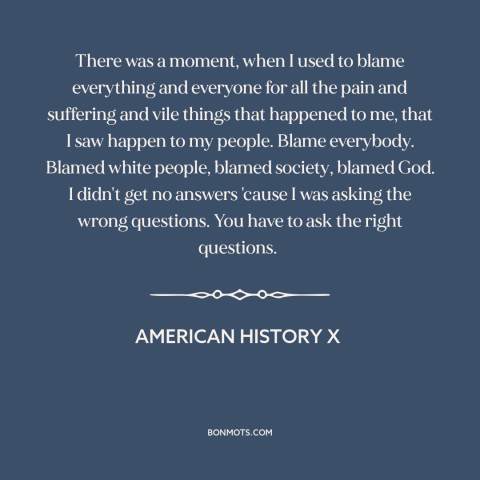 A quote from American History X about blaming others: “There was a moment, when I used to blame everything and everyone…”