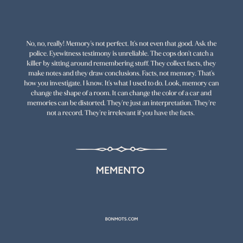 A quote from Memento about memory: “No, no, really! Memory's not perfect. It's not even that good. Ask the police.”